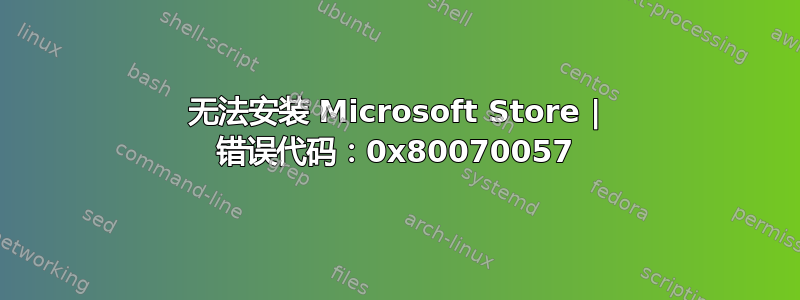 无法安装 Microsoft Store | 错误代码：0x80070057