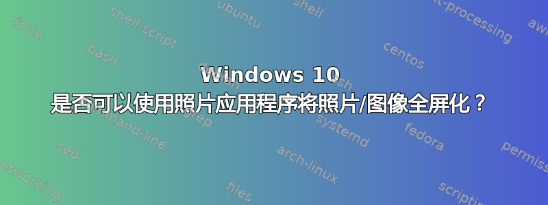 Windows 10 是否可以使用照片应用程序将照片/图像全屏化？