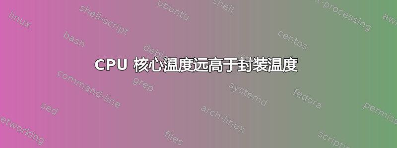 CPU 核心温度远高于封装温度