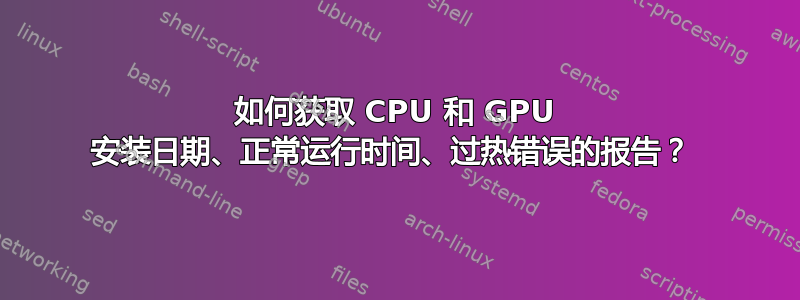 如何获取 CPU 和 GPU 安装日期、正常运行时间、过热错误的报告？ 