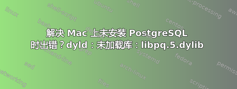 解决 Mac 上未安装 PostgreSQL 时出错？dyld：未加载库：libpq.5.dylib