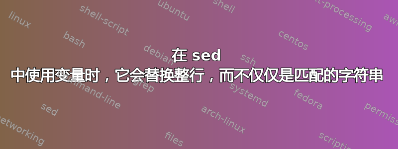 在 sed 中使用变量时，它会替换整行，而不仅仅是匹配的字符串