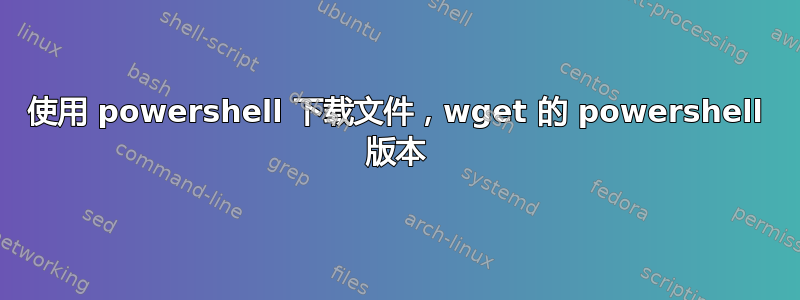 使用 powershell 下载文件，wget 的 powershell 版本