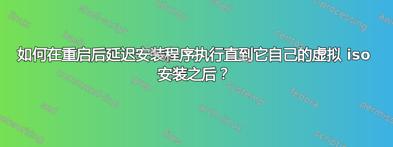 如何在重启后延迟安装程序执行直到它自己的虚拟 iso 安装之后？