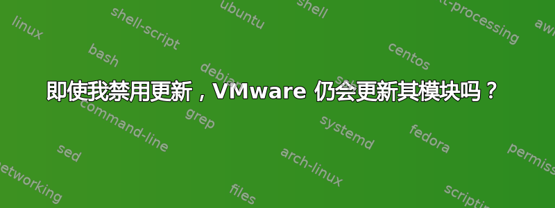 即使我禁用更新，VMware 仍会更新其模块吗？