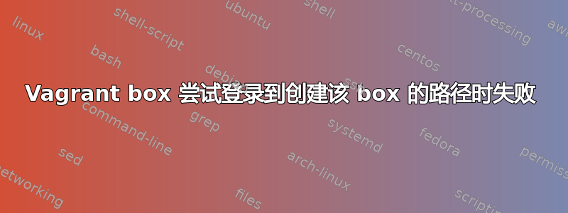 Vagrant box 尝试登录到创建该 box 的路径时失败