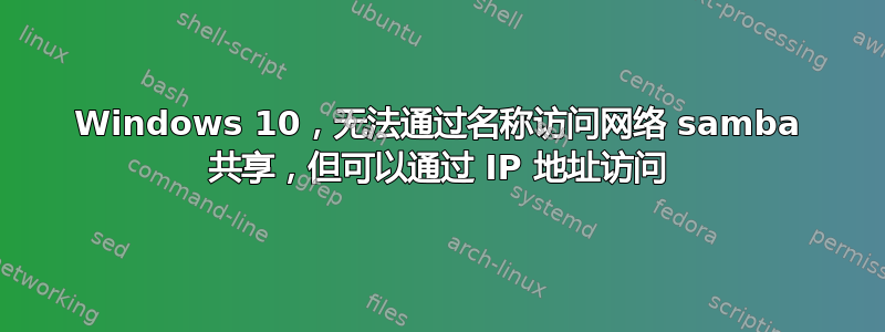 Windows 10，无法通过名称访问网络 samba 共享，但可以通过 IP 地址访问