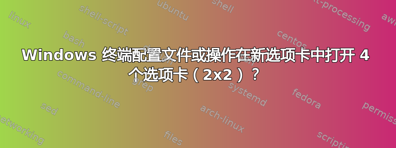 Windows 终端配置文件或操作在新选项卡中打开 4 个选项卡（2x2）？