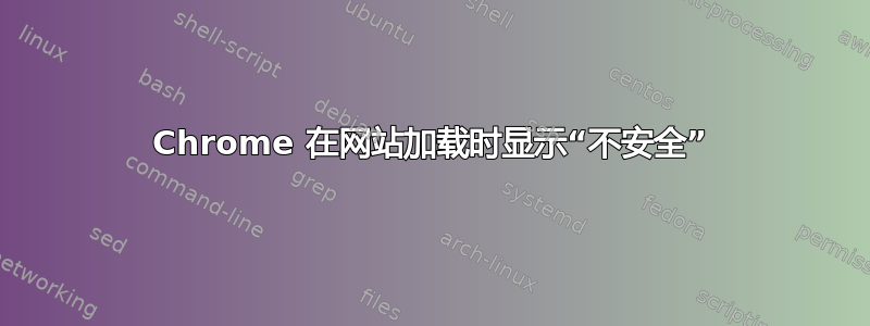 Chrome 在网站加载时显示“不安全”