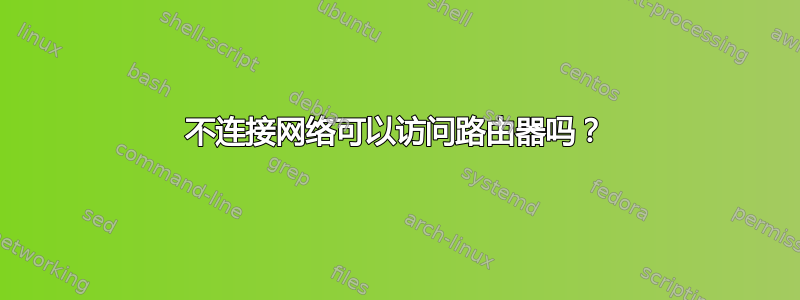 不连接网络可以访问路由器吗？