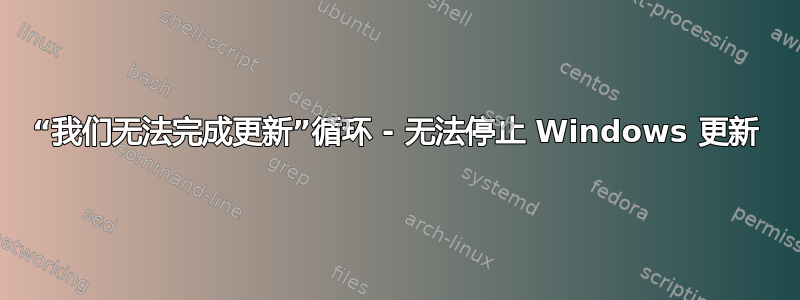 “我们无法完成更新”循环 - 无法停止 Windows 更新