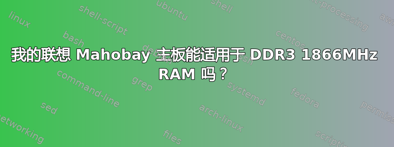 我的联想 Mahobay 主板能适用于 DDR3 1866MHz RAM 吗？