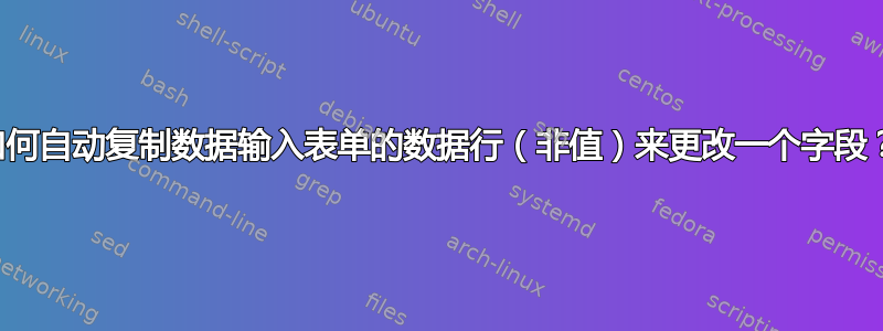 如何自动复制数据输入表单的数据行（非值）来更改一个字段？