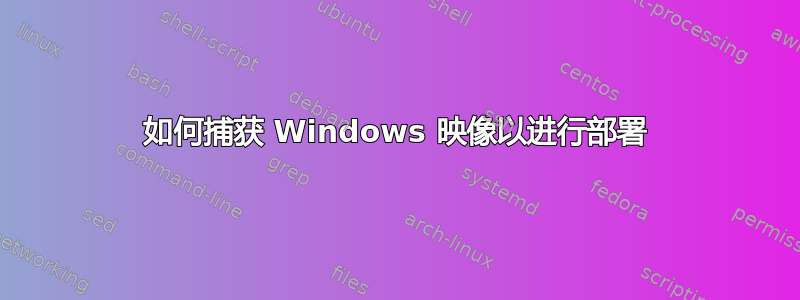 如何捕获 Windows 映像以进行部署