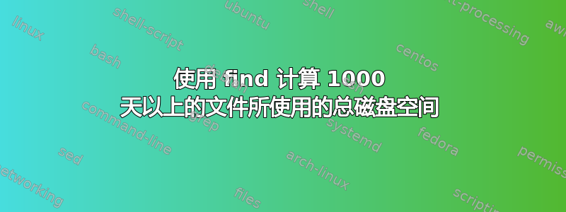 使用 find 计算 1000 天以上的文件所使用的总磁盘空间