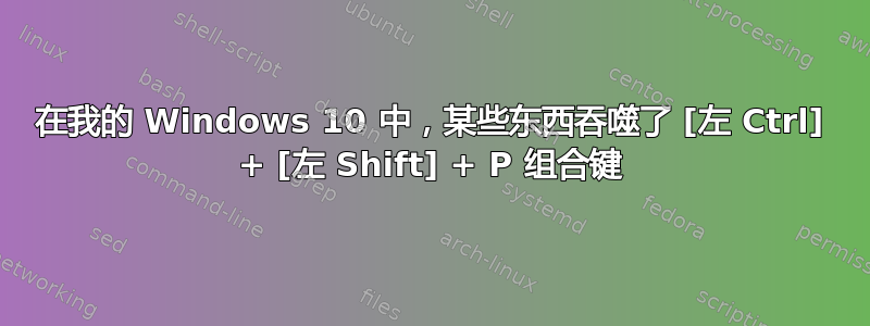 在我的 Windows 10 中，某些东西吞噬了 [左 Ctrl] + [左 Shift] + P 组合键