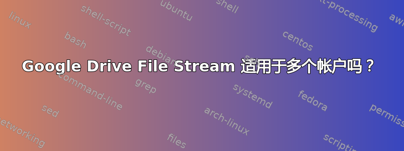 Google Drive File Stream 适用于多个帐户吗？