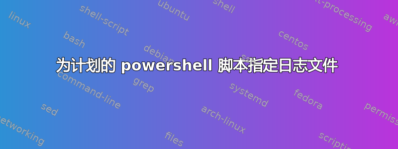 为计划的 powershell 脚本指定日志文件