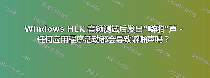 Windows HLK 音频测试后发出“噼啪”声 - 任何应用程序活动都会导致噼啪声吗？