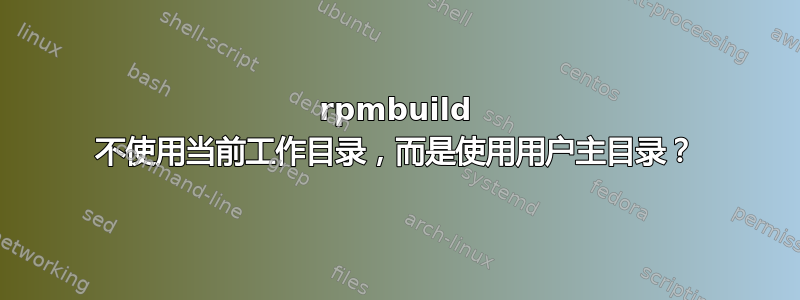 rpmbuild 不使用当前工作目录，而是使用用户主目录？