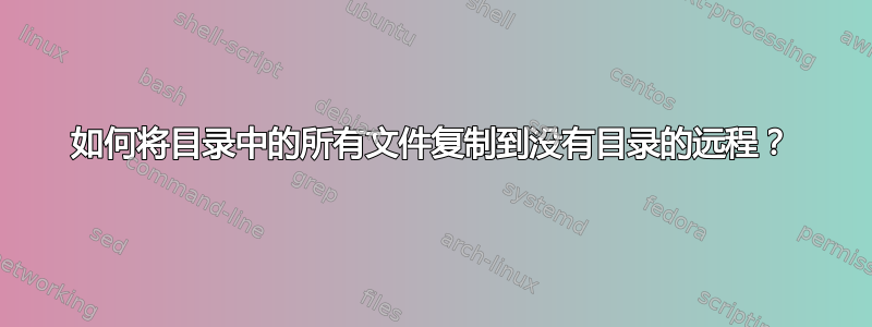 如何将目录中的所有文件复制到没有目录的远程？