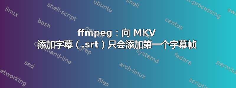 ffmpeg：向 MKV 添加字幕（.srt）只会添加第一个字幕帧