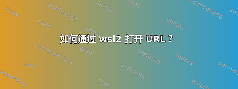 如何通过 wsl2 打开 URL？