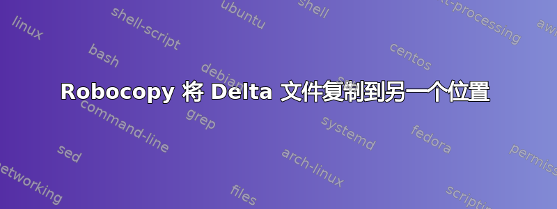 Robocopy 将 Delta 文件复制到另一个位置