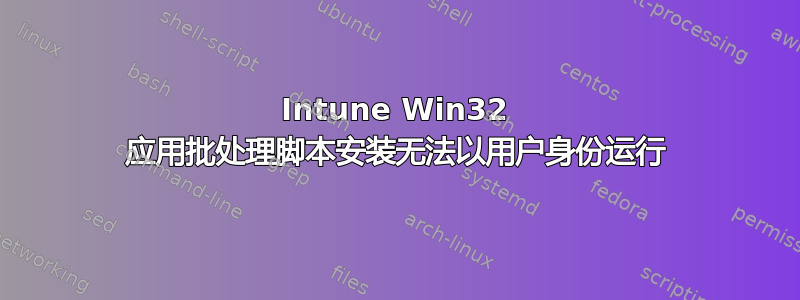 Intune Win32 应用批处理脚本安装无法以用户身份运行