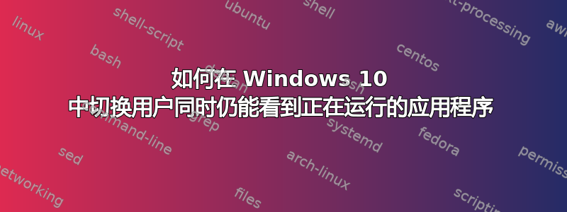 如何在 Windows 10 中切换用户同时仍能看到正在运行的应用程序