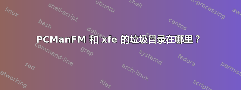 PCManFM 和 xfe 的垃圾目录在哪里？