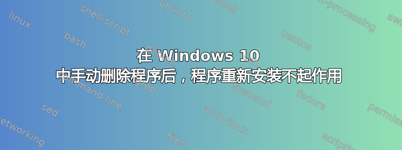 在 Windows 10 中手动删除程序后，程序重新安装不起作用