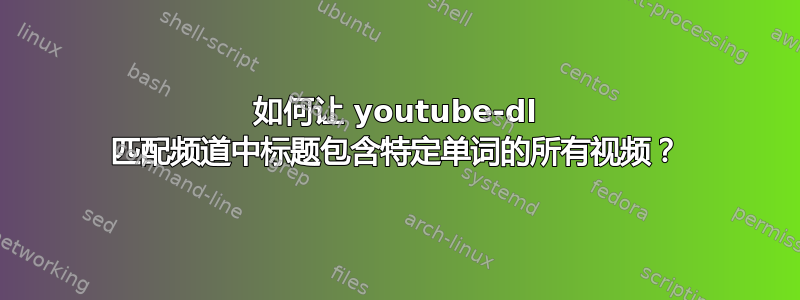 如何让 youtube-dl 匹配频道中标题包含特定单词的所有视频？