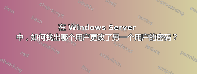 在 Windows Server 中，如何找出哪个用户更改了另一个用户的密码？