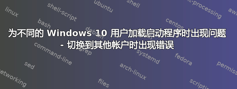 为不同的 Windows 10 用户加载启动程序时出现问题 - 切换到其他帐户时出现错误