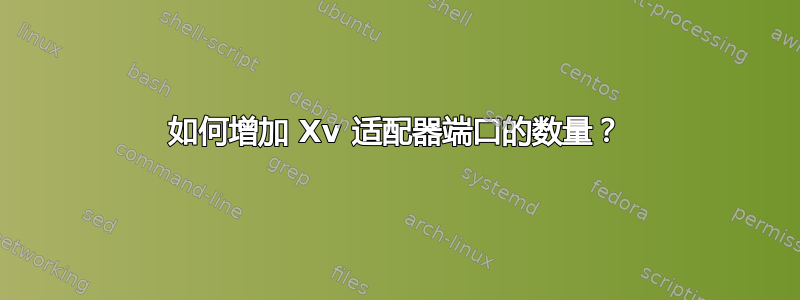 如何增加 Xv 适配器端口的数量？