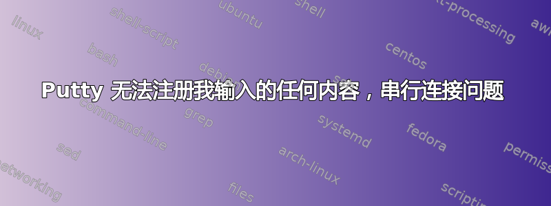 Putty 无法注册我输入的任何内容，串行连接问题