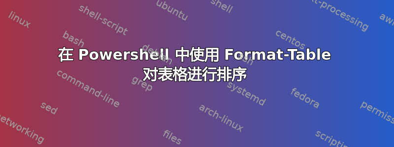 在 Powershell 中使用 Format-Table 对表格进行排序