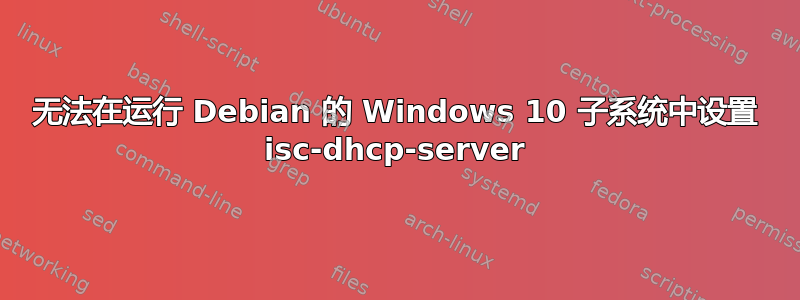 无法在运行 Debian 的 Windows 10 子系统中设置 isc-dhcp-server