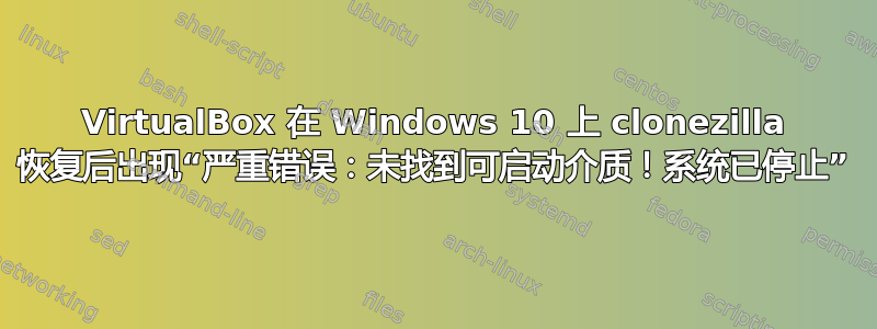 VirtualBox 在 Windows 10 上 clonezilla 恢复后出现“严重错误：未找到可启动介质！系统已停止”