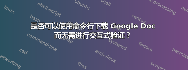 是否可以使用命令行下载 Google Doc 而无需进行交互式验证？