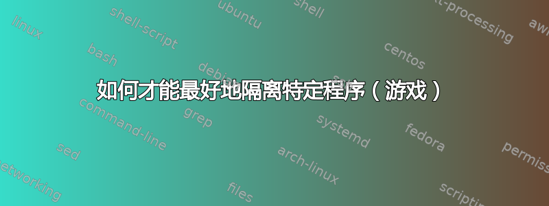 如何才能最好地隔离特定程序（游戏）