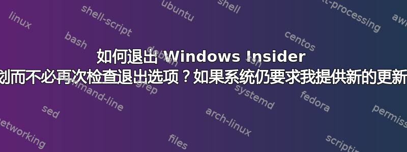 如何退出 Windows Insider 计划而不必再次检查退出选项？如果系统仍要求我提供新的更新？