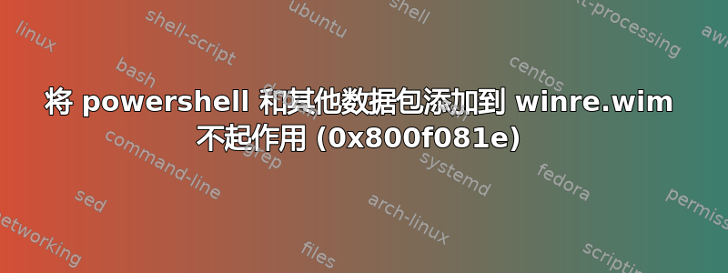 将 powershell 和其他数据包添加到 winre.wim 不起作用 (0x800f081e)