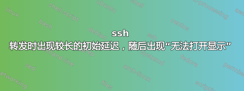 ssh 转发时出现较长的初始延迟，随后出现“无法打开显示”