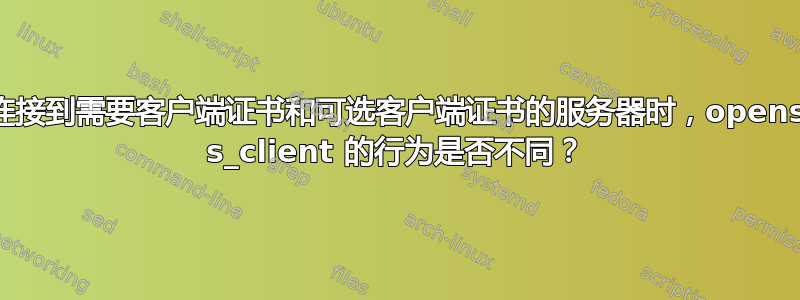 当连接到需要客户端证书和可选客户端证书的服务器时，openssl s_client 的行为是否不同？