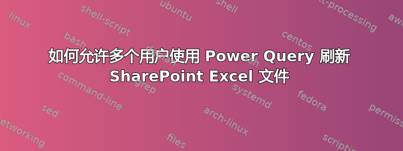 如何允许多个用户使用 Power Query 刷新 SharePoint Excel 文件