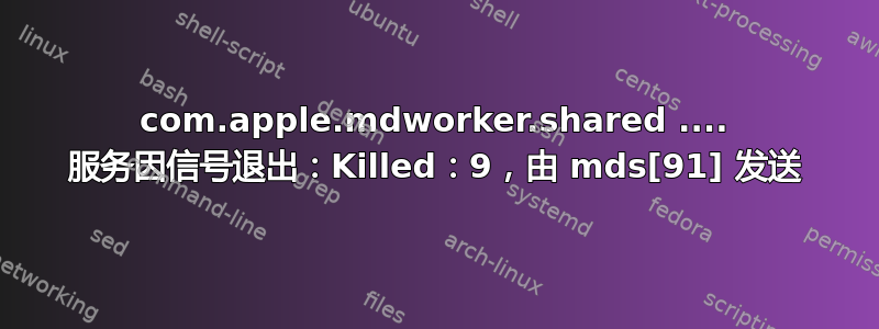 com.apple.mdworker.shared .... 服务因信号退出：Killed：9，由 mds[91] 发送