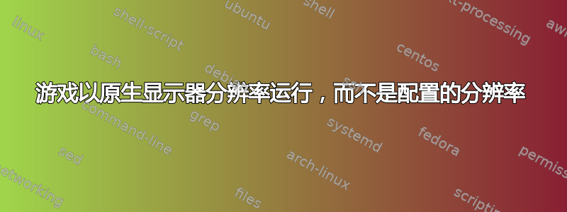 游戏以原生显示器分辨率运行，而不是配置的分辨率