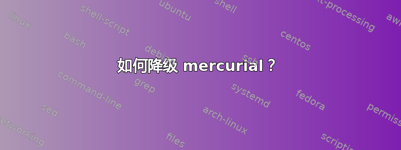 如何降级 mercurial？